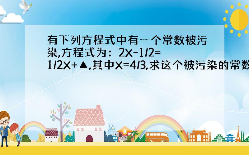 有下列方程式中有一个常数被污染,方程式为：2X-1/2=1/2X+▲,其中X=4/3,求这个被污染的常数是多少?