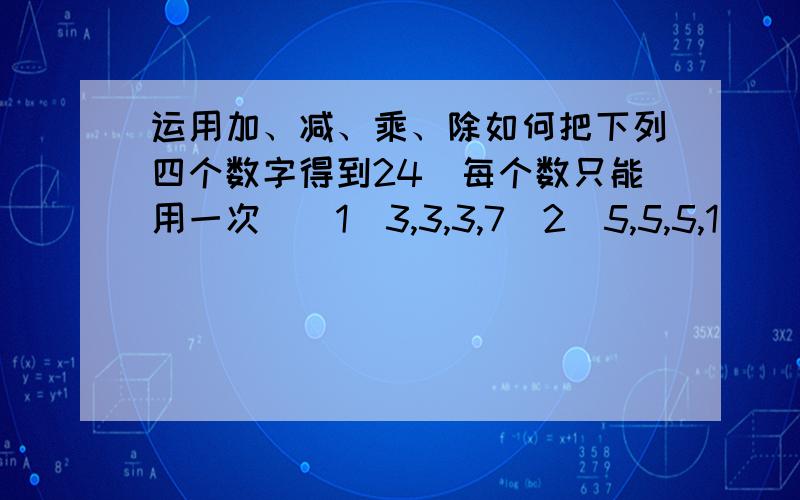 运用加、减、乘、除如何把下列四个数字得到24（每个数只能用一次）（1）3,3,3,7（2）5,5,5,1