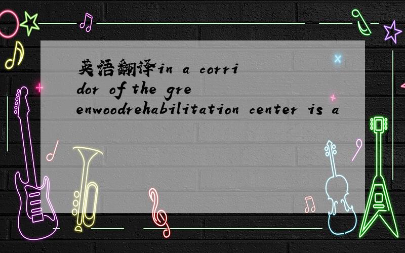 英语翻译in a corridor of the greenwoodrehabilitation center is a