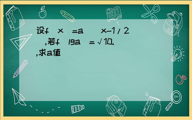 设f(x)=a^(x-1/2),若f(lga)=√10.,求a值