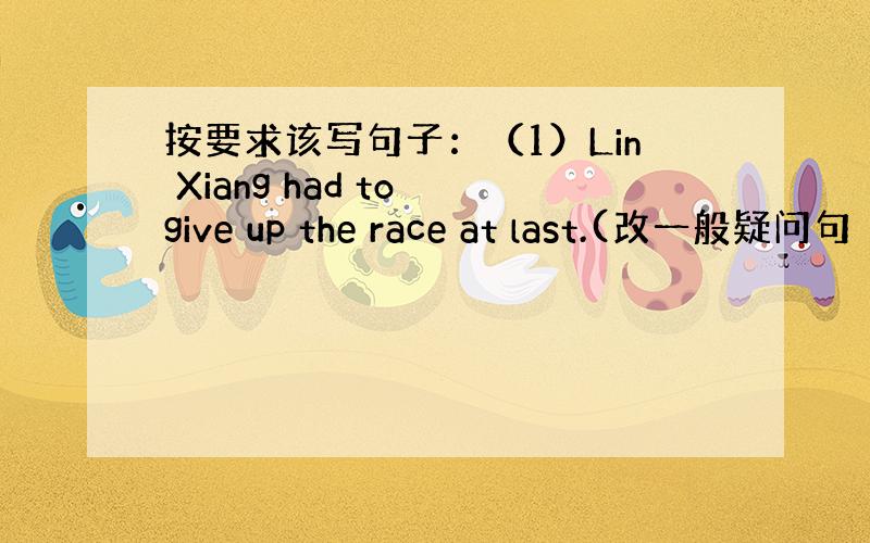 按要求该写句子：（1）Lin Xiang had to give up the race at last.(改一般疑问句