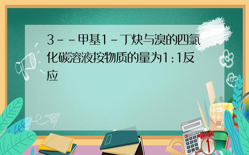 3--甲基1-丁炔与溴的四氯化碳溶液按物质的量为1:1反应