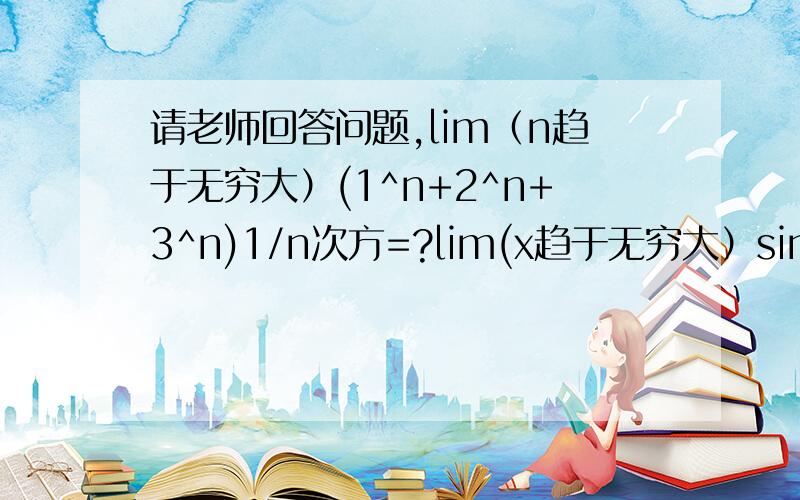 请老师回答问题,lim（n趋于无穷大）(1^n+2^n+3^n)1/n次方=?lim(x趋于无穷大）sin2x/x=?