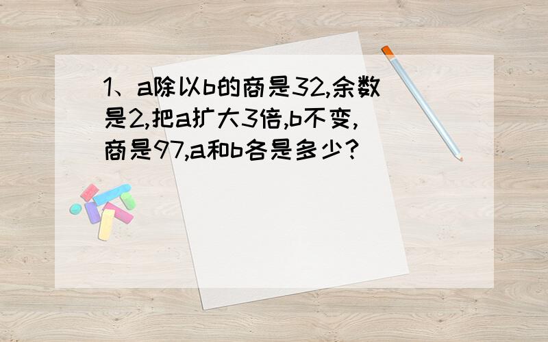 1、a除以b的商是32,余数是2,把a扩大3倍,b不变,商是97,a和b各是多少?