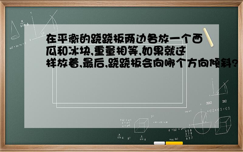 在平衡的跷跷板两边各放一个西瓜和冰块,重量相等,如果就这样放着,最后,跷跷板会向哪个方向倾斜?