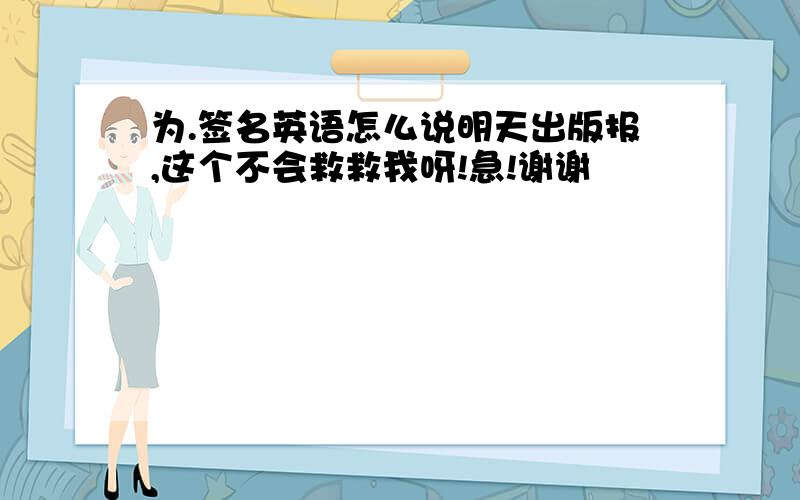 为.签名英语怎么说明天出版报,这个不会救救我呀!急!谢谢