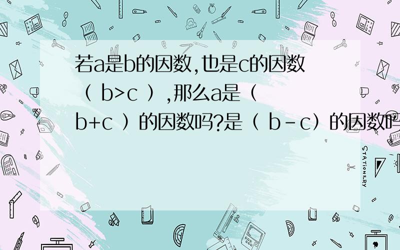 若a是b的因数,也是c的因数（ b>c ）,那么a是（ b+c ）的因数吗?是（ b-c）的因数吗?请举例说明