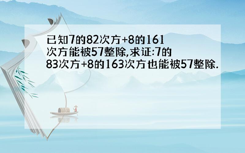 已知7的82次方+8的161次方能被57整除,求证:7的83次方+8的163次方也能被57整除.