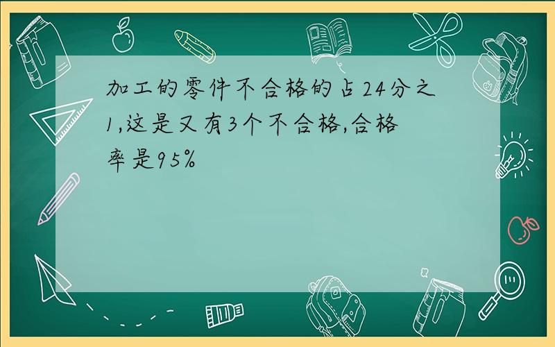 加工的零件不合格的占24分之1,这是又有3个不合格,合格率是95%