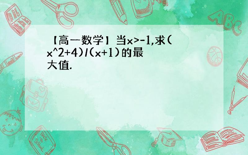 【高一数学】当x>-1,求(x^2+4)/(x+1)的最大值.