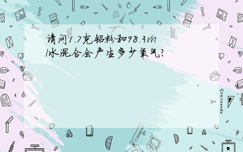 请问1.7克铝粉和98.3ml水混合会产生多少氧气?