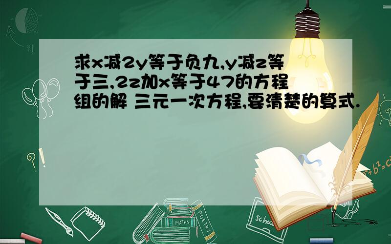 求x减2y等于负九,y减z等于三,2z加x等于47的方程组的解 三元一次方程,要清楚的算式.