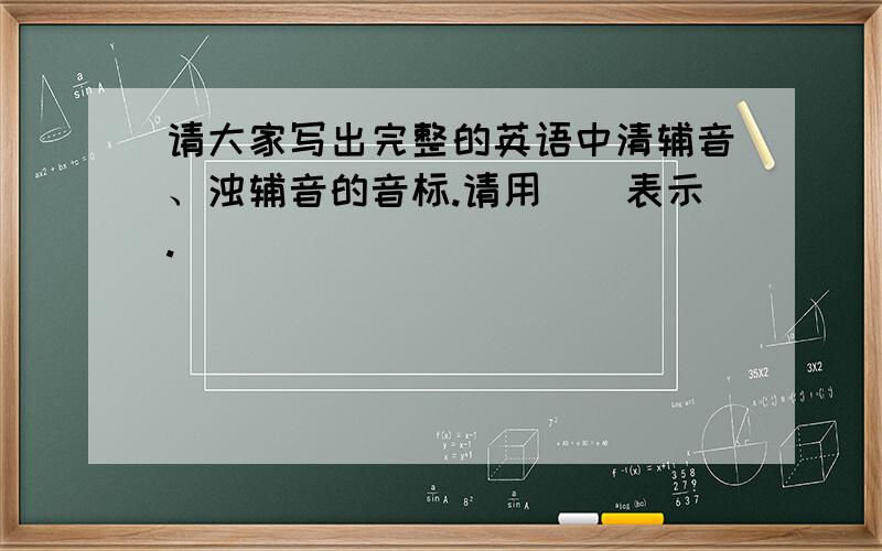 请大家写出完整的英语中清辅音、浊辅音的音标.请用[]表示.