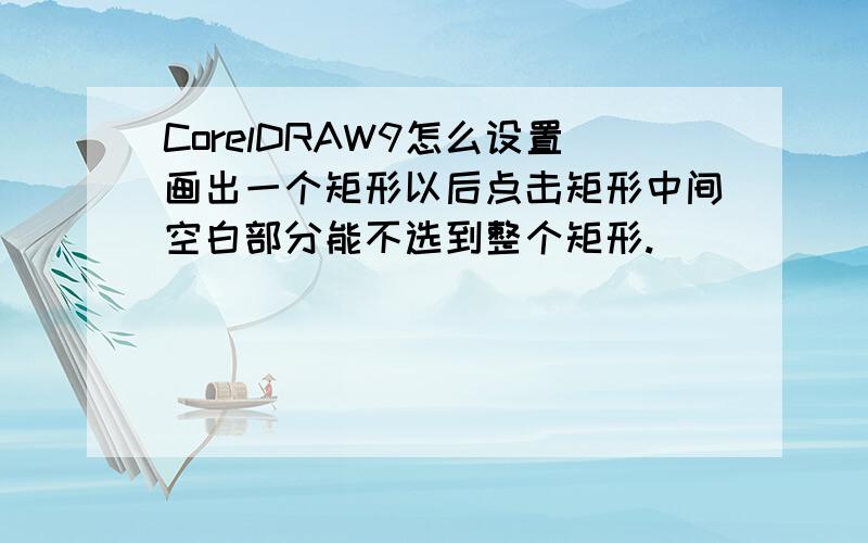 CorelDRAW9怎么设置画出一个矩形以后点击矩形中间空白部分能不选到整个矩形.