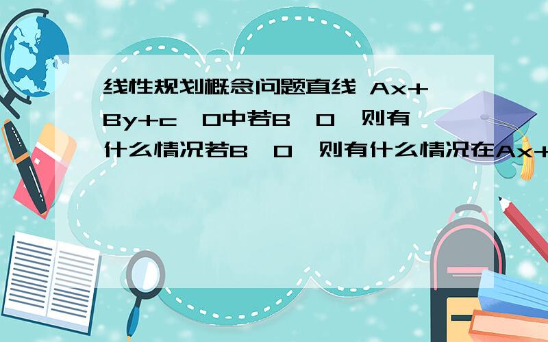 线性规划概念问题直线 Ax+By+c＞0中若B＞0,则有什么情况若B＜0,则有什么情况在Ax+By+c＜0 中呢?就是什