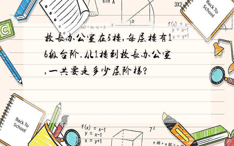 校长办公室在5楼,每层楼有16级台阶.从1楼到校长办公室,一共要走多少层阶梯?