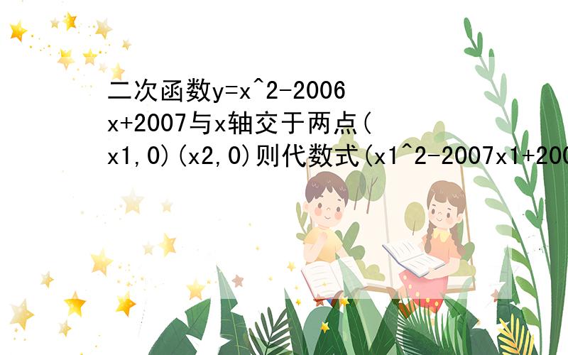 二次函数y=x^2-2006x+2007与x轴交于两点(x1,0)(x2,0)则代数式(x1^2-2007x1+2006