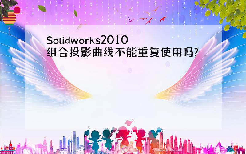 Solidworks2010组合投影曲线不能重复使用吗?