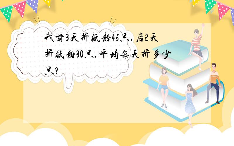 我前3天折纸船45只,后2天折纸船30只,平均每天折多少只?