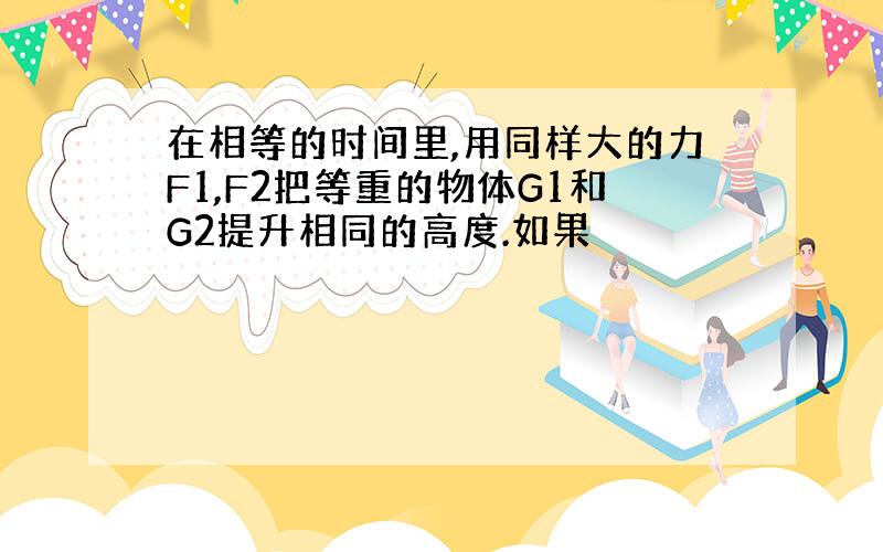 在相等的时间里,用同样大的力F1,F2把等重的物体G1和G2提升相同的高度.如果