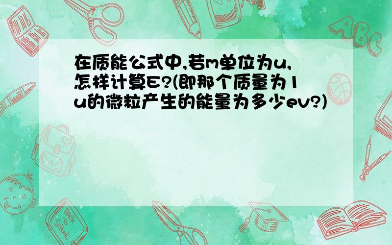 在质能公式中,若m单位为u,怎样计算E?(即那个质量为1u的微粒产生的能量为多少ev?)