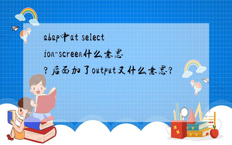 abap中at selection-screen什么意思?后面加了output又什么意思?