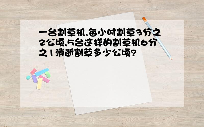 一台割草机,每小时割草3分之2公顷,5台这样的割草机6分之1消逝割草多少公顷?