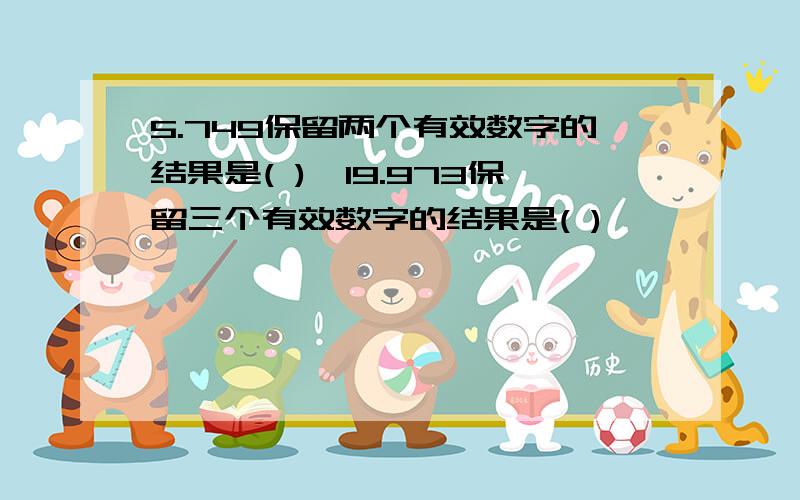 5.749保留两个有效数字的结果是( ),19.973保留三个有效数字的结果是( )