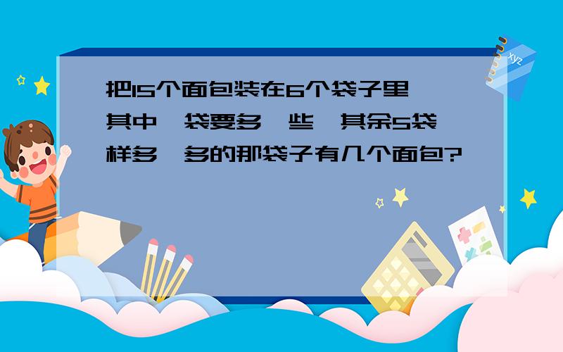 把15个面包装在6个袋子里,其中一袋要多一些,其余5袋一样多,多的那袋子有几个面包?