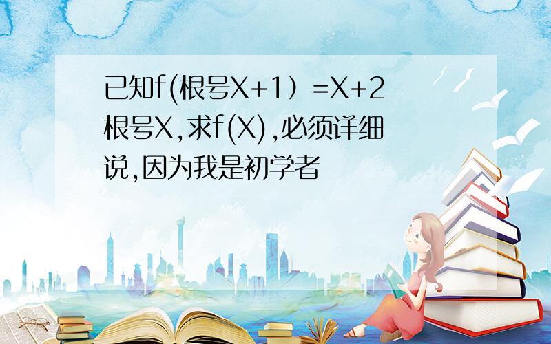 已知f(根号X+1）=X+2根号X,求f(X),必须详细说,因为我是初学者