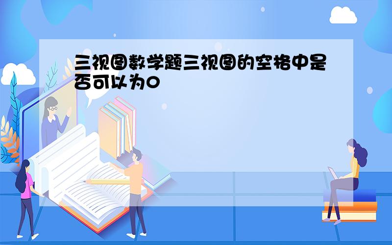 三视图数学题三视图的空格中是否可以为0