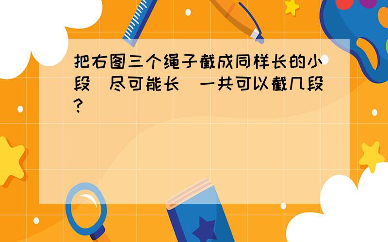 把右图三个绳子截成同样长的小段(尽可能长)一共可以截几段?