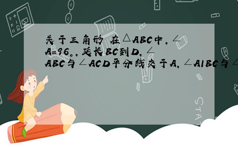 关于三角形 在△ABC中,∠A=96°,延长BC到D,∠ABC与∠ACD平分线交于A,∠A1BC与∠A1CD的平分线交于