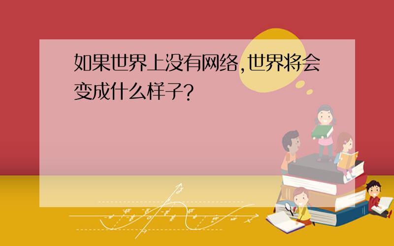 如果世界上没有网络,世界将会变成什么样子?