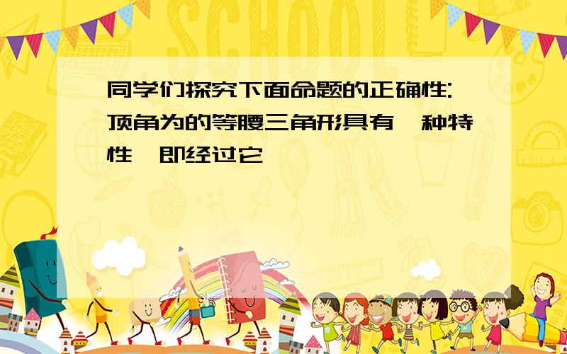 同学们探究下面命题的正确性:顶角为的等腰三角形具有一种特性,即经过它