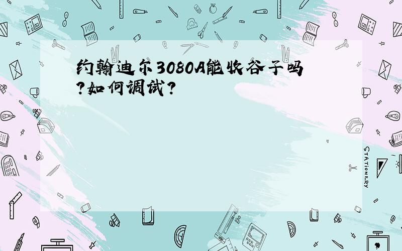 约翰迪尔3080A能收谷子吗?如何调试?