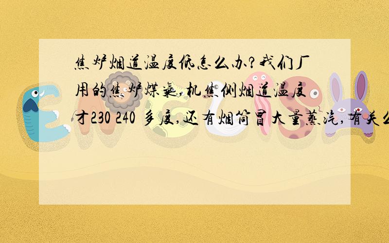 焦炉烟道温度低怎么办?我们厂用的焦炉煤气,机焦侧烟道温度才230 240 多度,还有烟筒冒大量蒸汽,有关么