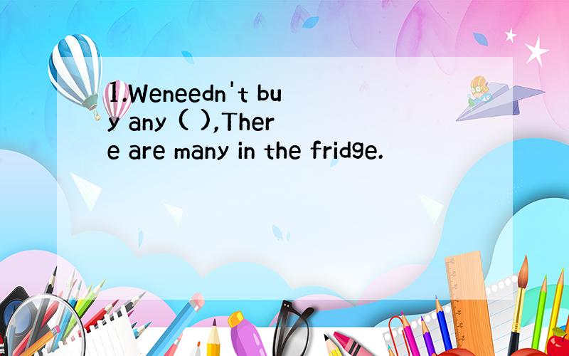 1.Weneedn't buy any ( ),There are many in the fridge.