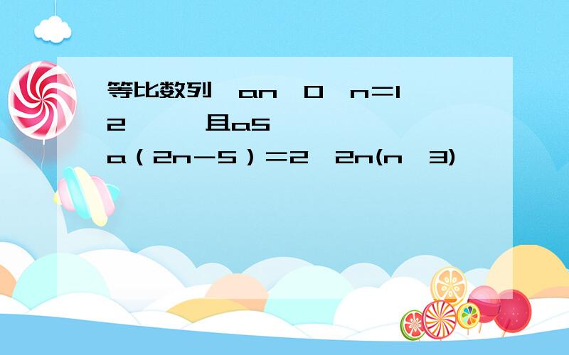 等比数列　an>0,n＝1,2,…,且a5•a（2n－5）＝2＾2n(n≥3),