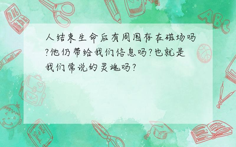 人结束生命后有周围存在磁场吗?他仍带给我们信息吗?也就是我们常说的灵魂吗?