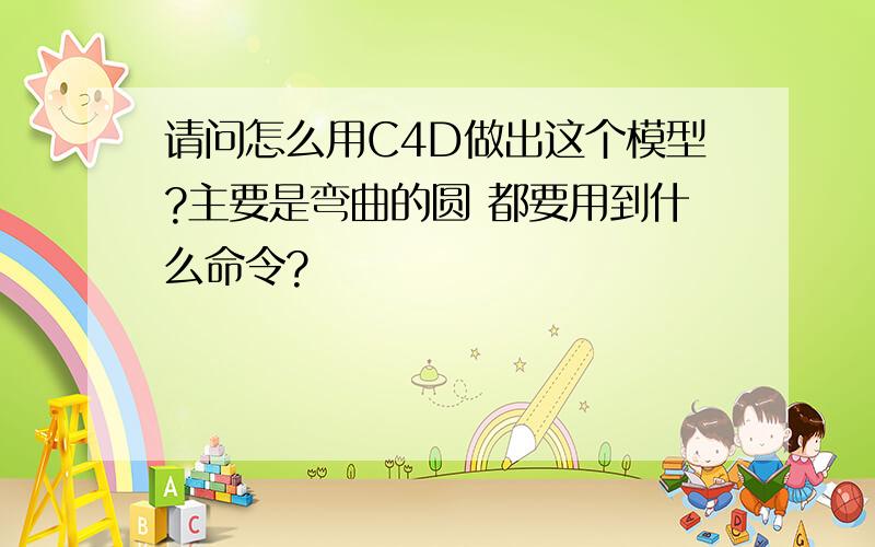 请问怎么用C4D做出这个模型?主要是弯曲的圆 都要用到什么命令?