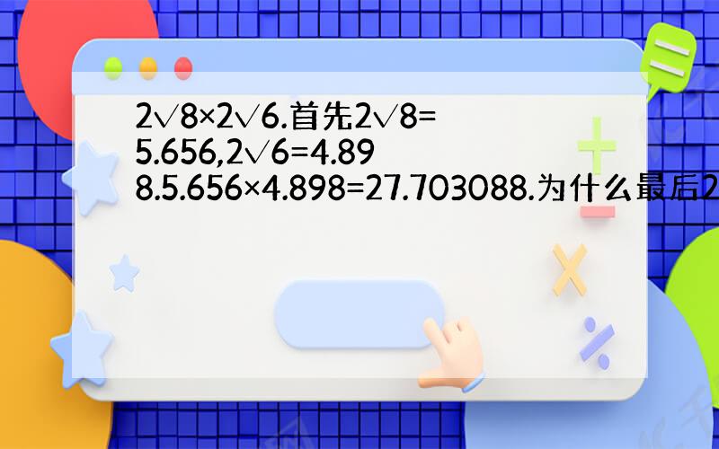 2√8×2√6.首先2√8=5.656,2√6=4.898.5.656×4.898=27.703088.为什么最后2√8