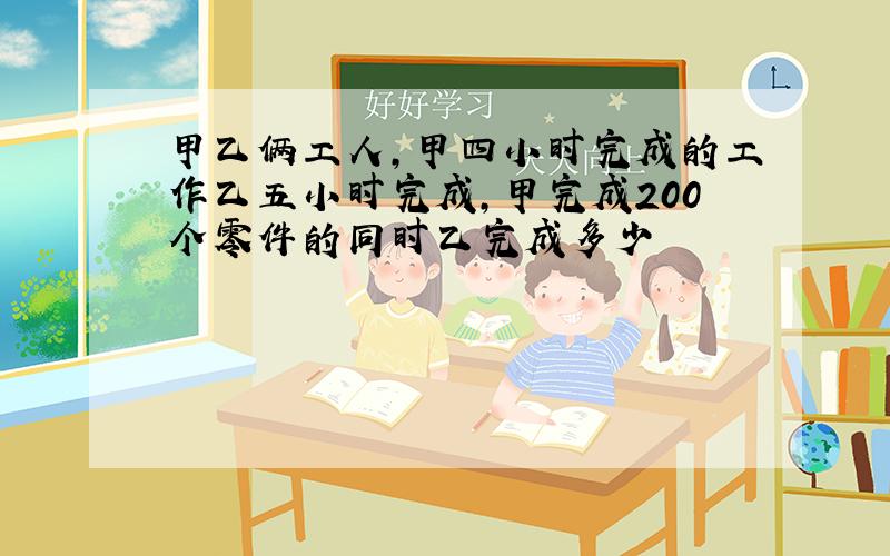 甲乙俩工人,甲四小时完成的工作乙五小时完成,甲完成200个零件的同时乙完成多少