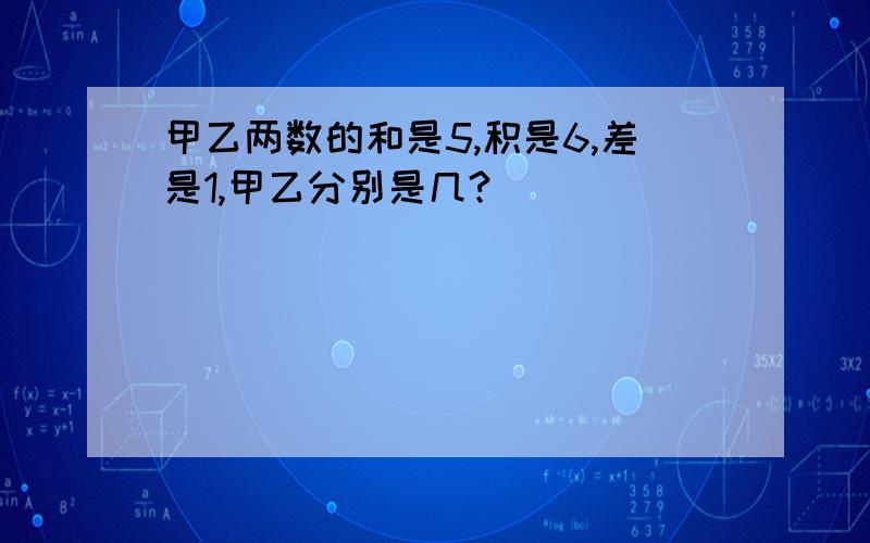 甲乙两数的和是5,积是6,差是1,甲乙分别是几?