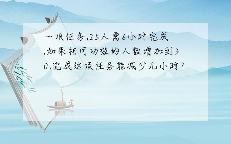 一项任务,25人需6小时完成,如果相同功效的人数增加到30,完成这项任务能减少几小时?