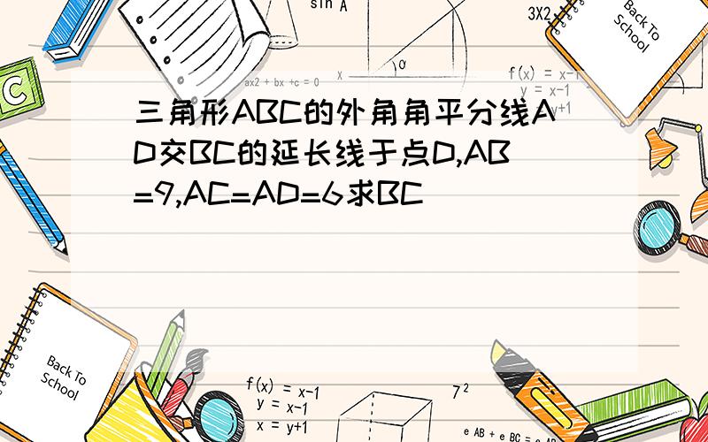 三角形ABC的外角角平分线AD交BC的延长线于点D,AB=9,AC=AD=6求BC