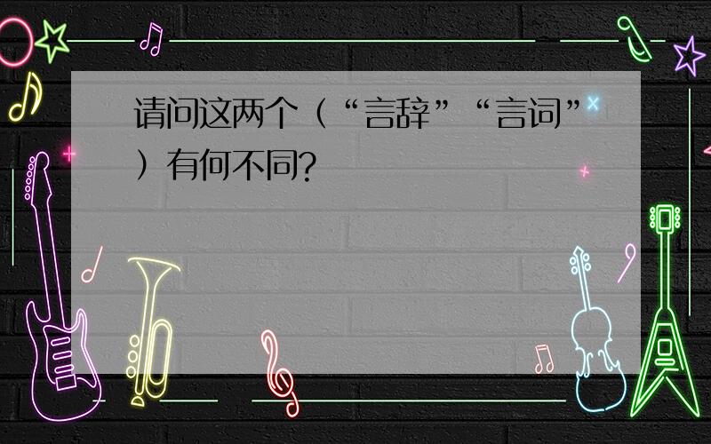 请问这两个（“言辞”“言词”）有何不同?