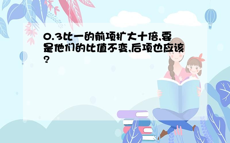 0.3比一的前项扩大十倍,要是他们的比值不变,后项也应该?