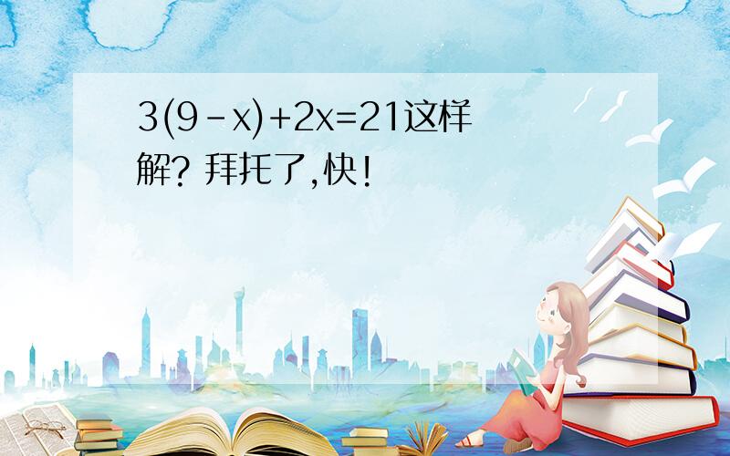 3(9-x)+2x=21这样解? 拜托了,快!