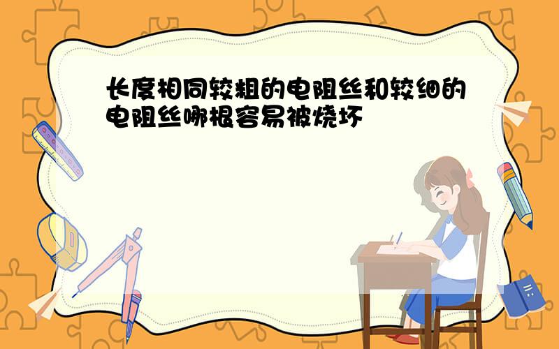 长度相同较粗的电阻丝和较细的电阻丝哪根容易被烧坏